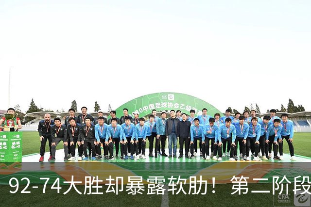 92-74大胜却暴露软肋！第二阶段中国男篮应清洗、增加哪些球员？